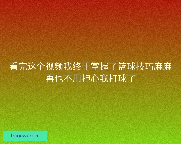 看完这个视频我终于掌握了篮球技巧麻麻再也不用担心我打球了