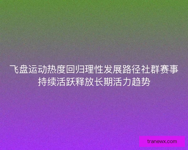 飞盘运动热度回归理性发展路径社群赛事持续活跃释放长期活力趋势