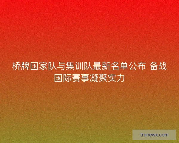 桥牌国家队与集训队最新名单公布 备战国际赛事凝聚实力
