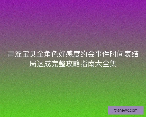 青涩宝贝全角色好感度约会事件时间表结局达成完整攻略指南大全集