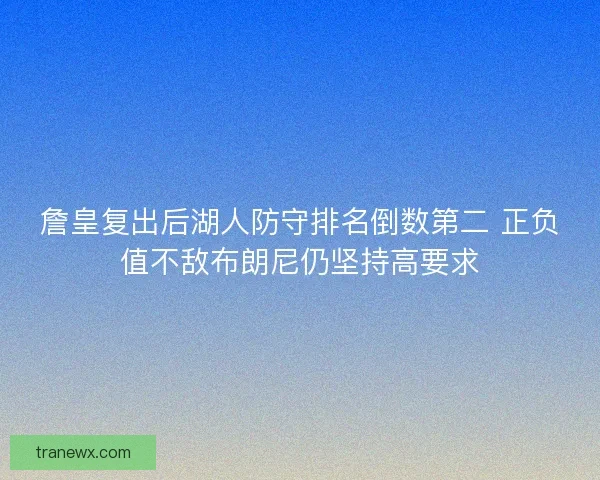詹皇复出后湖人防守排名倒数第二 正负值不敌布朗尼仍坚持高要求