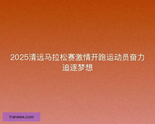 2025清远马拉松赛激情开跑运动员奋力追逐梦想