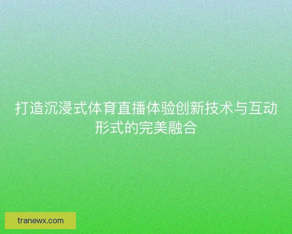 打造沉浸式体育直播体验创新技术与互动形式的完美融合