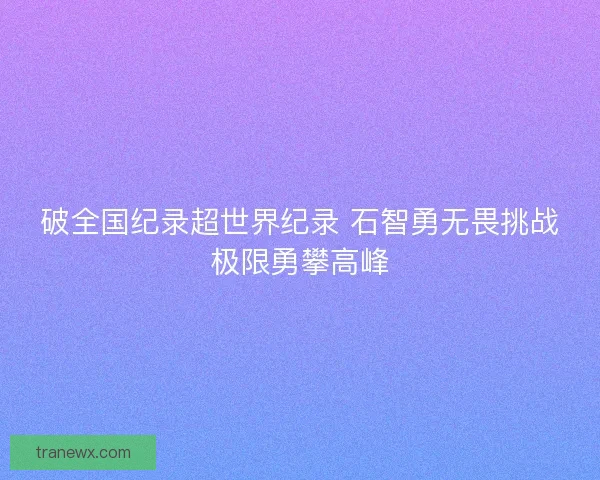 破全国纪录超世界纪录 石智勇无畏挑战极限勇攀高峰