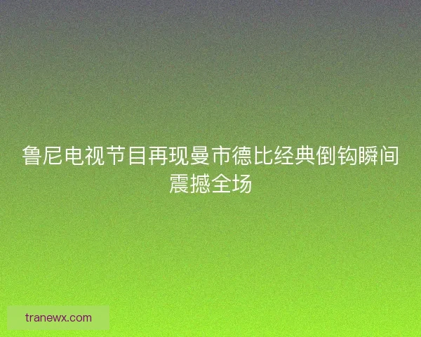鲁尼电视节目再现曼市德比经典倒钩瞬间震撼全场