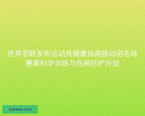 世界羽联发布运动员健康指南推动羽毛球赛事科学训练与伤病防护升级