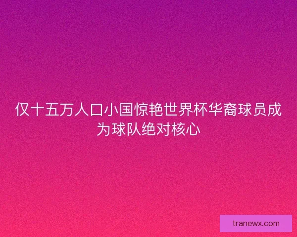 仅十五万人口小国惊艳世界杯华裔球员成为球队绝对核心