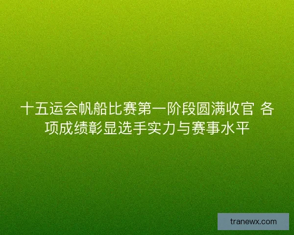 十五运会帆船比赛第一阶段圆满收官 各项成绩彰显选手实力与赛事水平