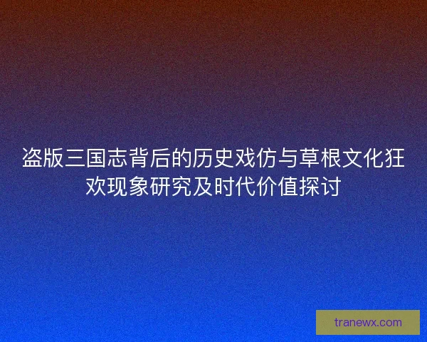 盗版三国志背后的历史戏仿与草根文化狂欢现象研究及时代价值探讨