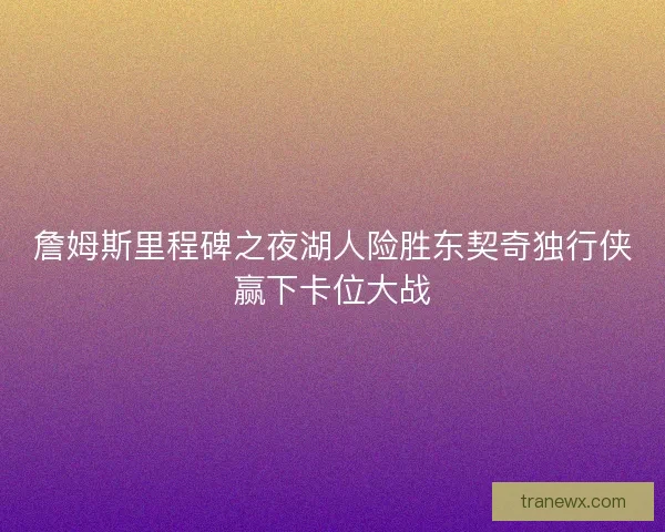 詹姆斯里程碑之夜湖人险胜东契奇独行侠赢下卡位大战