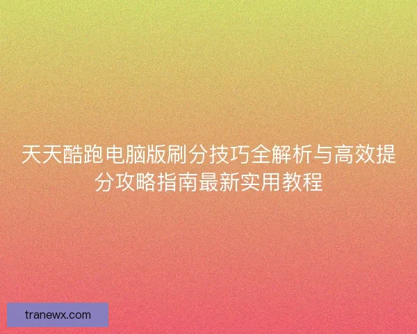 天天酷跑电脑版刷分技巧全解析与高效提分攻略指南最新实用教程