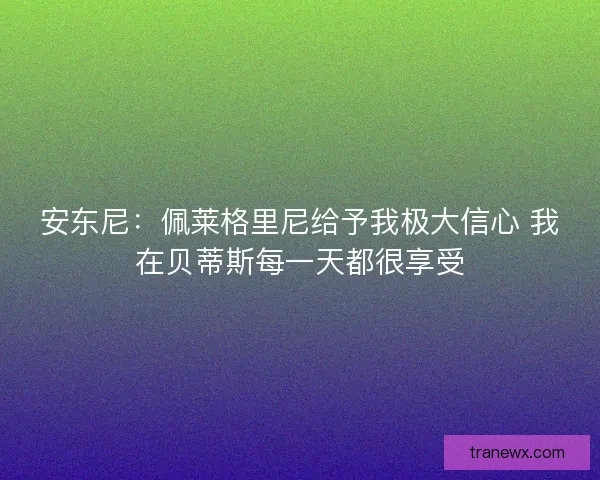 安东尼：佩莱格里尼给予我极大信心 我在贝蒂斯每一天都很享受