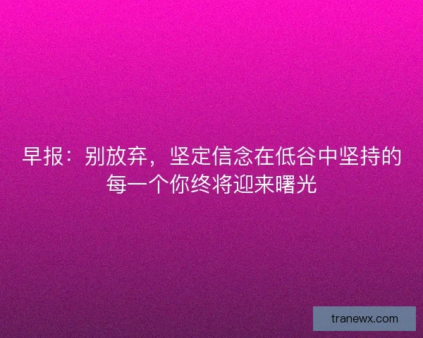 早报：别放弃，坚定信念在低谷中坚持的每一个你终将迎来曙光