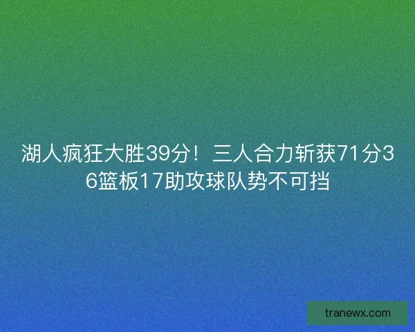 湖人疯狂大胜39分！三人合力斩获71分36篮板17助攻球队势不可挡