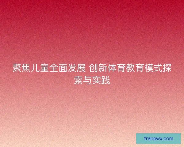 聚焦儿童全面发展 创新体育教育模式探索与实践